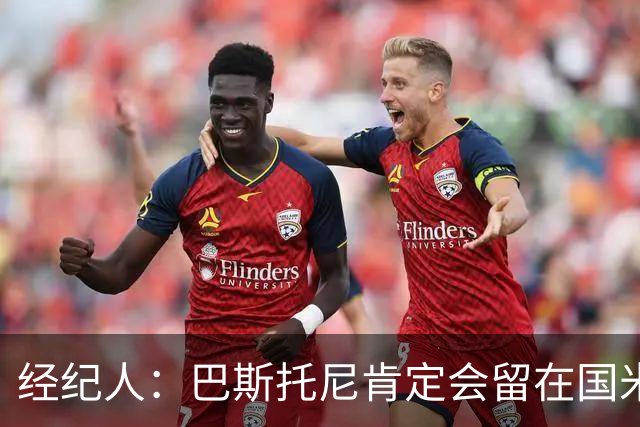 经纪人：巴斯托尼肯定会留在国米，他对自己的处境感到非常满意